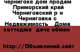 чернигоке дом продам - Приморский край, Черниговский р-н, Черниговка с. Недвижимость » Дома, коттеджи, дачи обмен   